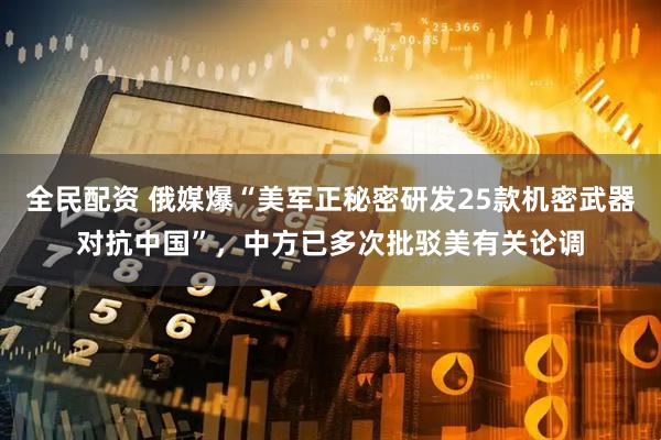 全民配资 俄媒爆“美军正秘密研发25款机密武器对抗中国”，中方已多次批驳美有关论调