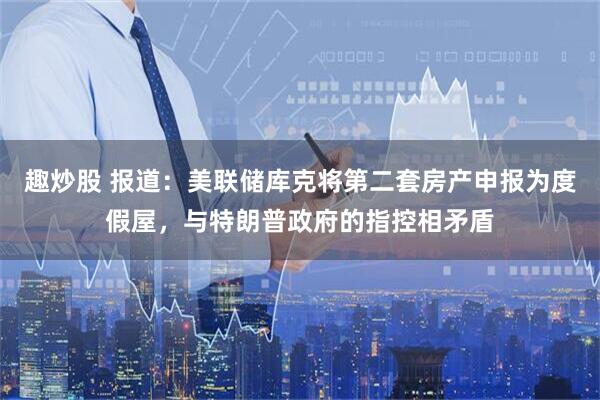 趣炒股 报道：美联储库克将第二套房产申报为度假屋，与特朗普政府的指控相矛盾