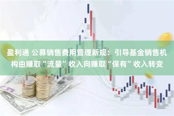 盈利通 公募销售费用管理新规：引导基金销售机构由赚取“流量”收入向赚取“保有”收入转变