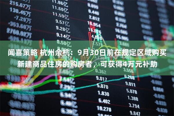 闻喜策略 杭州余杭：9月30日前在规定区域购买新建商品住房的购房者，可获得4万元补助