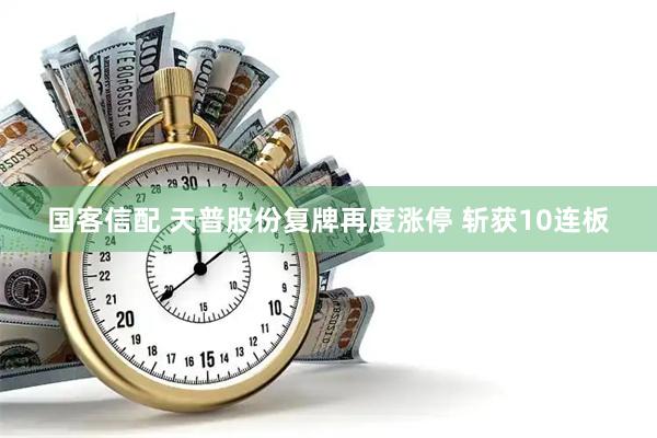国客信配 天普股份复牌再度涨停 斩获10连板