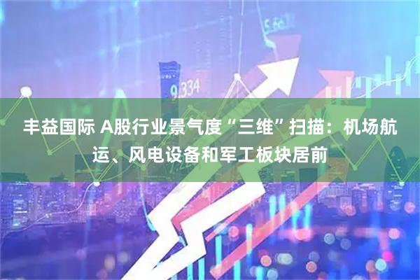 丰益国际 A股行业景气度“三维”扫描：机场航运、风电设备和军工板块居前