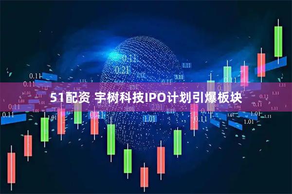 51配资 宇树科技IPO计划引爆板块