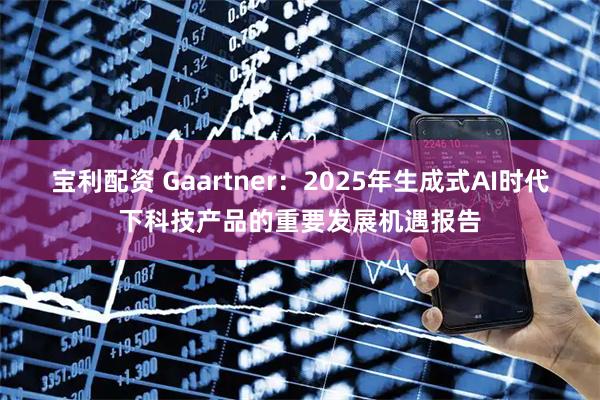 宝利配资 Gaartner：2025年生成式AI时代下科技产品的重要发展机遇报告