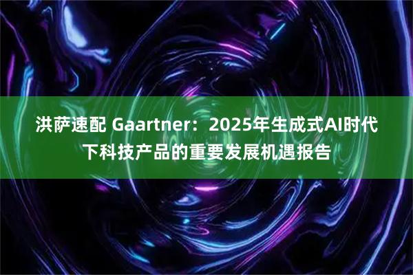 洪萨速配 Gaartner：2025年生成式AI时代下科技产品的重要发展机遇报告