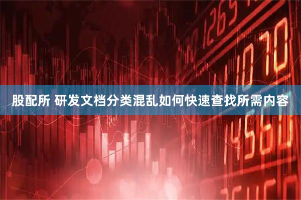 股配所 研发文档分类混乱如何快速查找所需内容