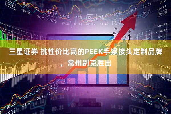 三星证券 挑性价比高的PEEK手紧接头定制品牌，常州别克胜出