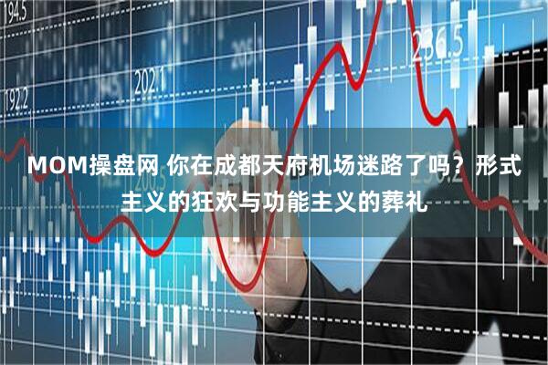 MOM操盘网 你在成都天府机场迷路了吗？形式主义的狂欢与功能主义的葬礼