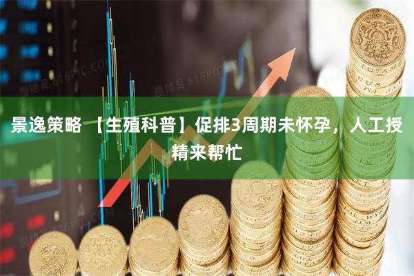 景逸策略 【生殖科普】促排3周期未怀孕，人工授精来帮忙