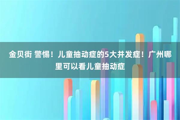 金贝街 警惕！儿童抽动症的5大并发症！广州哪里可以看儿童抽动症
