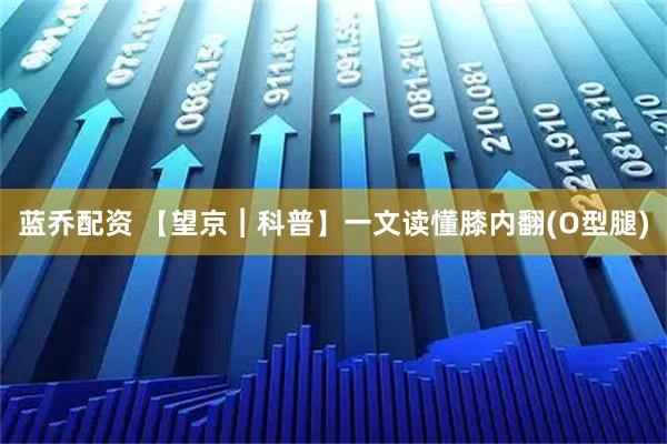 蓝乔配资 【望京︱科普】一文读懂膝内翻(O型腿)