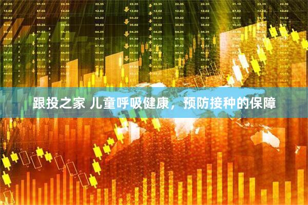 跟投之家 儿童呼吸健康，预防接种的保障