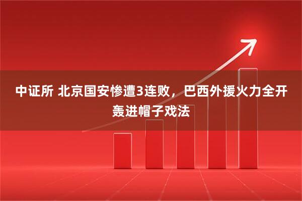 中证所 北京国安惨遭3连败，巴西外援火力全开轰进帽子戏法