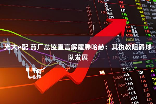 光大e配 药厂总监直言解雇滕哈赫：其执教阻碍球队发展