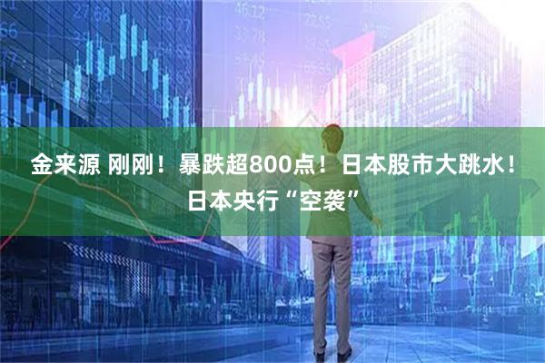 金来源 刚刚！暴跌超800点！日本股市大跳水！日本央行“空袭”