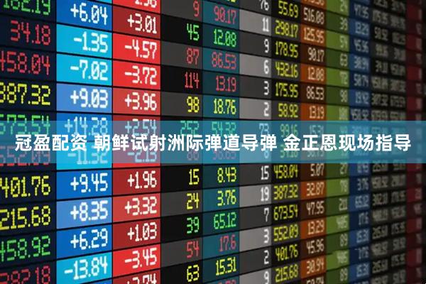 冠盈配资 朝鲜试射洲际弹道导弹 金正恩现场指导