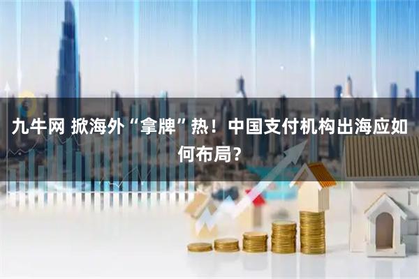 九牛网 掀海外“拿牌”热！中国支付机构出海应如何布局？