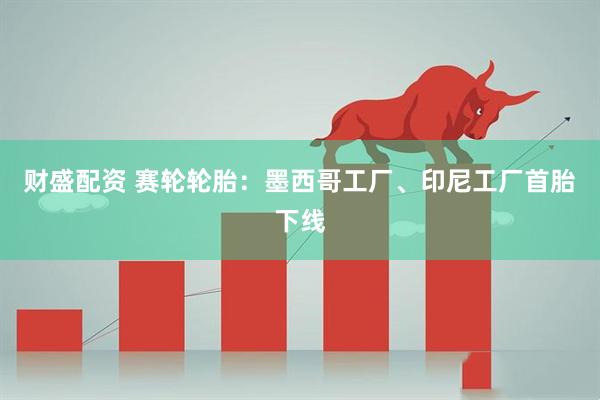 财盛配资 赛轮轮胎：墨西哥工厂、印尼工厂首胎下线