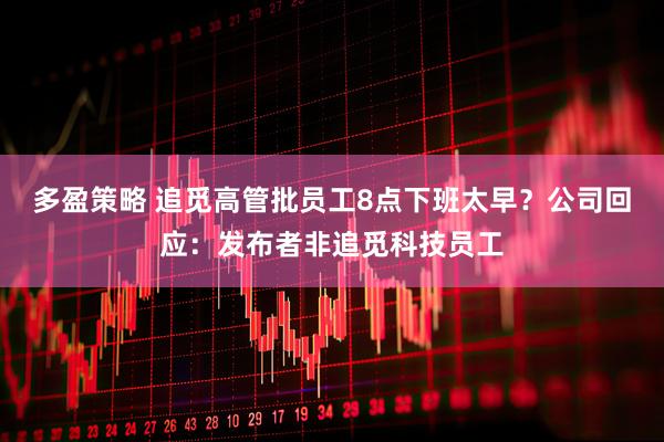 多盈策略 追觅高管批员工8点下班太早？公司回应：发布者非追觅科技员工