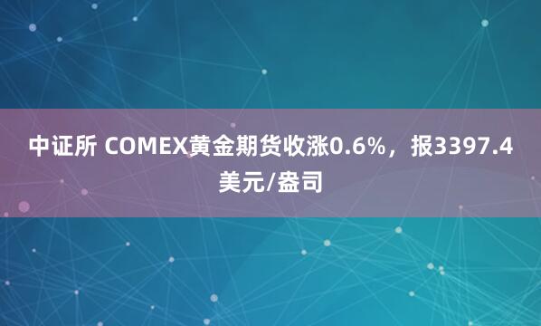 中证所 COMEX黄金期货收涨0.6%，报3397.4美元/盎司