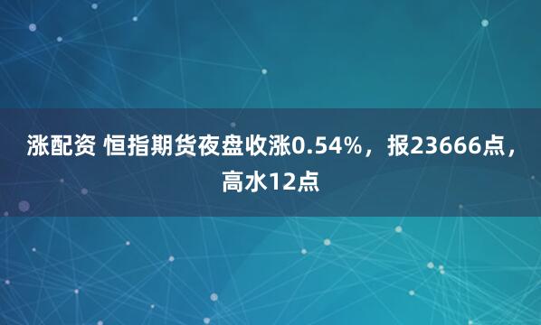 涨配资 恒指期货夜盘收涨0.54%，报23666点，高水12点