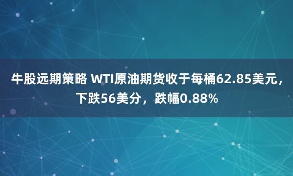 牛股远期策略 WTI原油期货收于每桶62.85美元，下跌56美分，跌幅0.88%