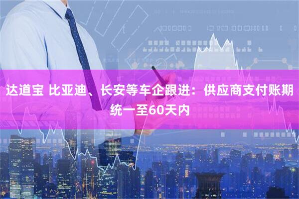 达道宝 比亚迪、长安等车企跟进：供应商支付账期统一至60天内