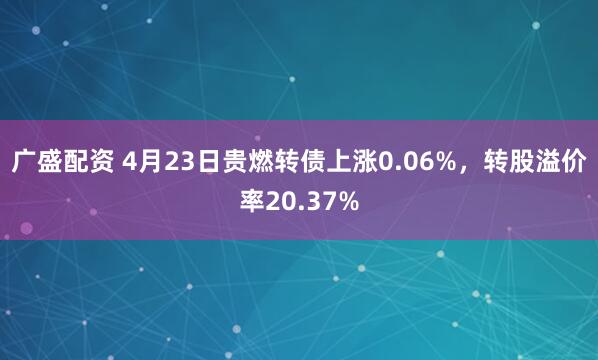 广盛配资 4月23日贵燃转债上涨0.06%，转股溢价率20.37%