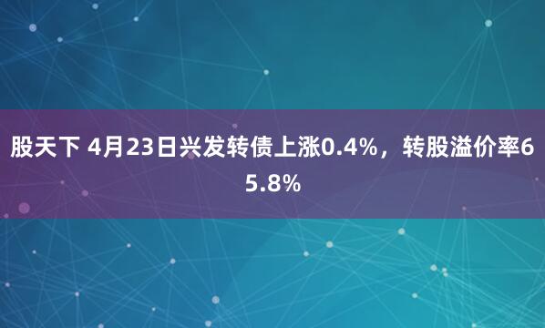 股天下 4月23日兴发转债上涨0.4%，转股溢价率65.8%