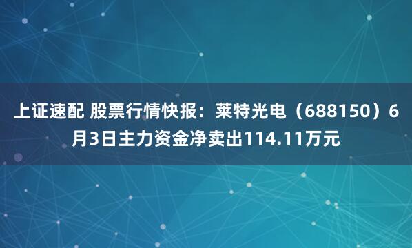 上证速配 股票行情快报：莱特光电（688150）6月3日主力资金净卖出114.11万元