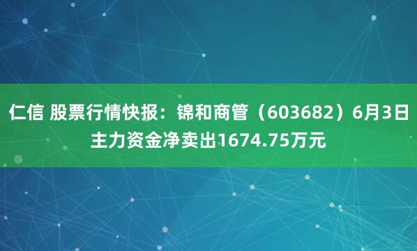 仁信 股票行情快报：锦和商管（603682）6月3日主力资金净卖出1674.75万元