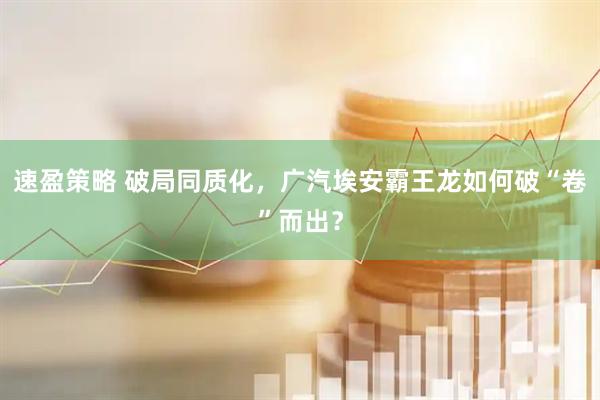 速盈策略 破局同质化，广汽埃安霸王龙如何破“卷”而出？
