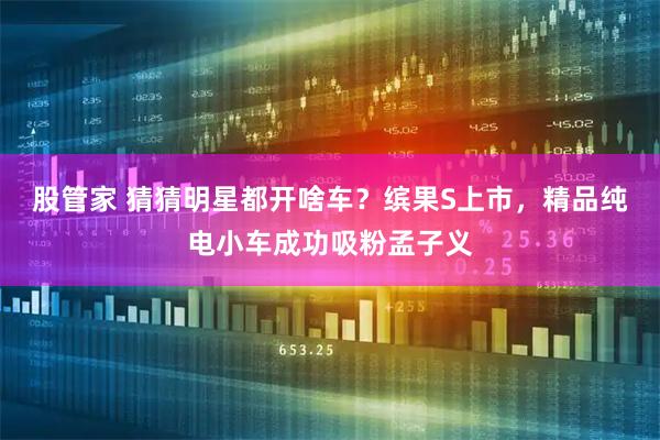 股管家 猜猜明星都开啥车？缤果S上市，精品纯电小车成功吸粉孟子义