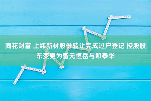 同花财富 上纬新材股份转让完成过户登记 控股股东变更为智元恒岳与邓泰华