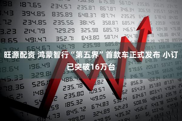 旺源配资 鸿蒙智行“第五界”首款车正式发布 小订已突破16万台