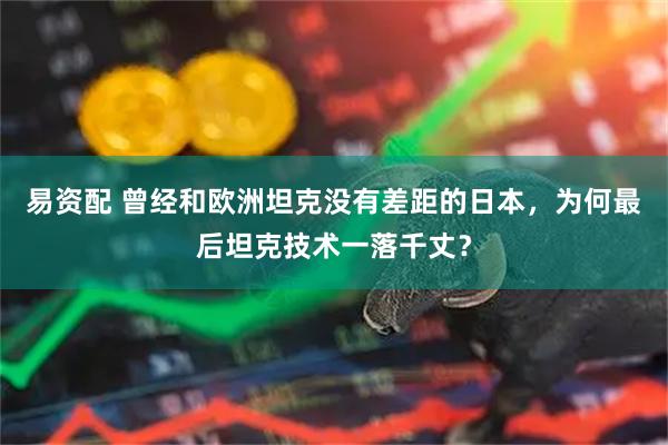 易资配 曾经和欧洲坦克没有差距的日本，为何最后坦克技术一落千丈？