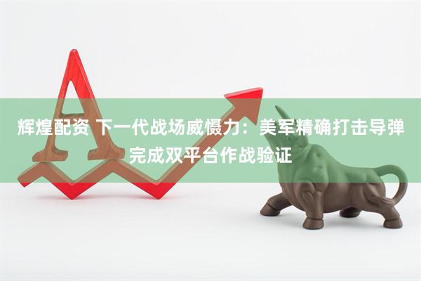 辉煌配资 下一代战场威慑力：美军精确打击导弹完成双平台作战验证