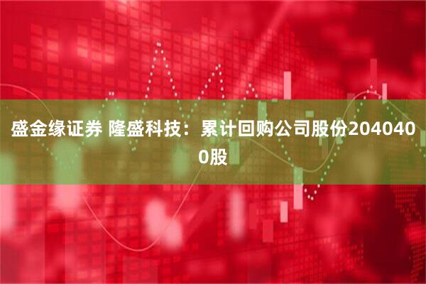 盛金缘证券 隆盛科技：累计回购公司股份2040400股