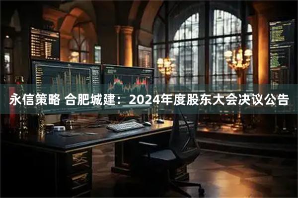 永信策略 合肥城建：2024年度股东大会决议公告