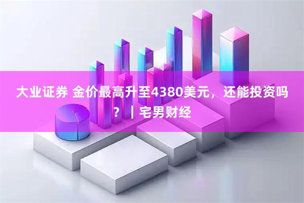大业证券 金价最高升至4380美元，还能投资吗？｜宅男财经