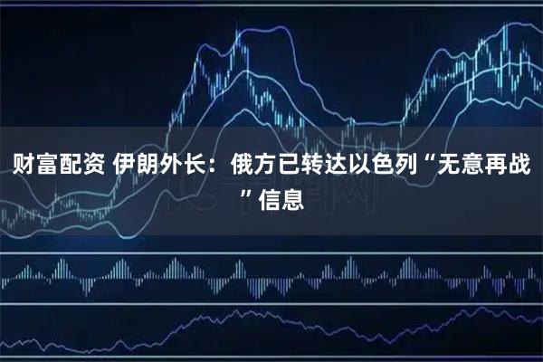 财富配资 伊朗外长：俄方已转达以色列“无意再战”信息