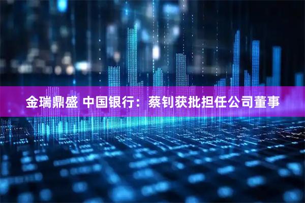 金瑞鼎盛 中国银行：蔡钊获批担任公司董事