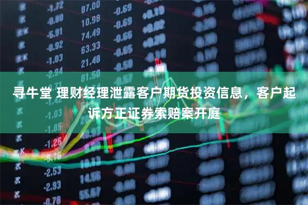 寻牛堂 理财经理泄露客户期货投资信息，客户起诉方正证券索赔案开庭