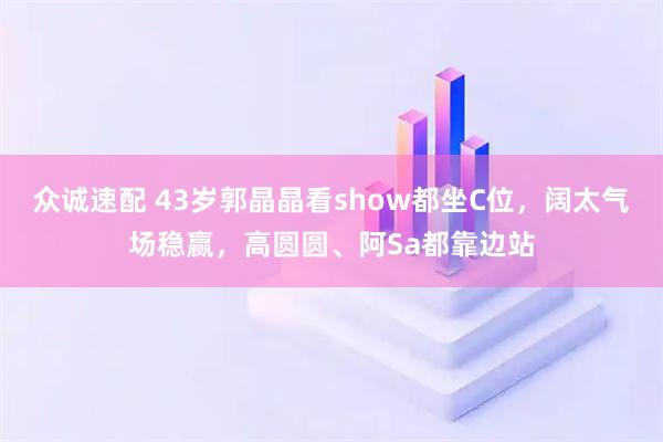 众诚速配 43岁郭晶晶看show都坐C位，阔太气场稳赢，高圆圆、阿Sa都靠边站