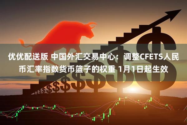 优优配送版 中国外汇交易中心：调整CFETS人民币汇率指数货币篮子的权重 1月1日起生效