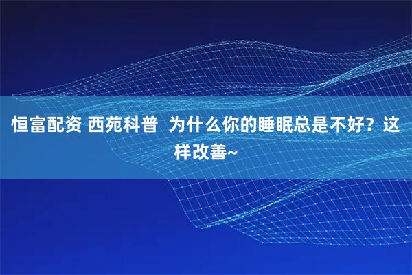 恒富配资 西苑科普  为什么你的睡眠总是不好？这样改善~