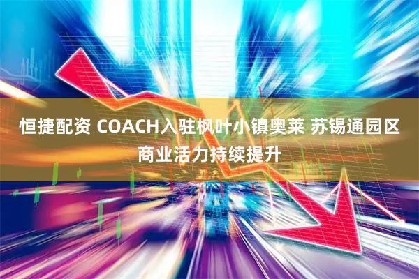 恒捷配资 COACH入驻枫叶小镇奥莱 苏锡通园区商业活力持续提升