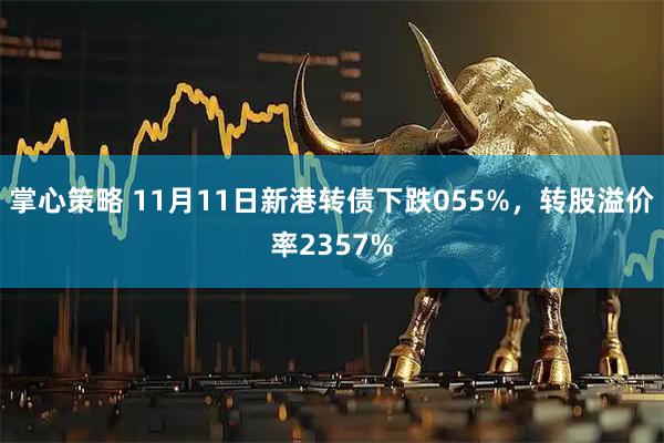 掌心策略 11月11日新港转债下跌055%，转股溢价率2357%