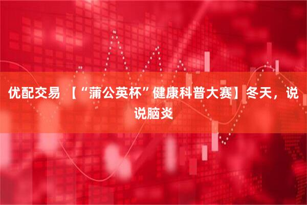 优配交易 【“蒲公英杯”健康科普大赛】冬天，说说脑炎