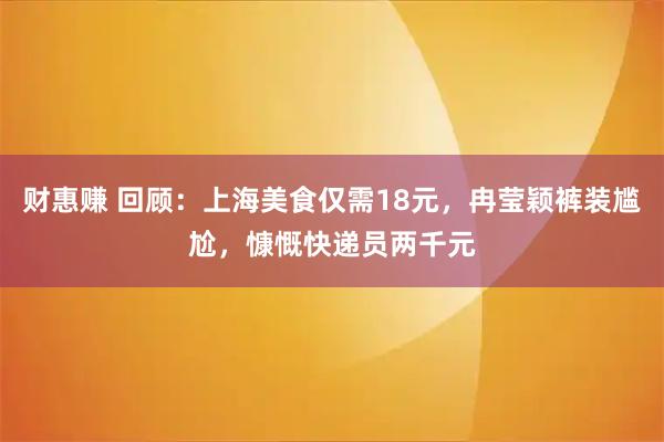 财惠赚 回顾：上海美食仅需18元，冉莹颖裤装尴尬，慷慨快递员两千元